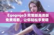 《gogogo》完整版高清版免费观看，让你轻松享受精彩内容