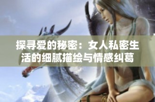 探寻爱的秘密：女人私密生活的细腻描绘与情感纠葛