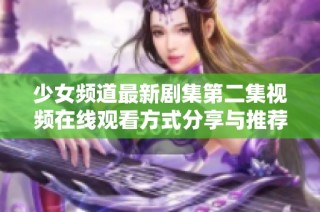 少女频道最新剧集第二集视频在线观看方式分享与推荐