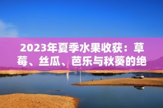 2023年夏季水果收获：草莓、丝瓜、芭乐与秋葵的绝佳搭配