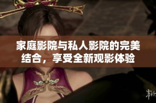 家庭影院与私人影院的完美结合，享受全新观影体验