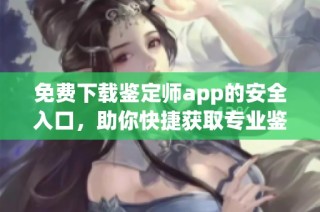 免费下载鉴定师app的安全入口，助你快捷获取专业鉴定服务