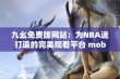 九幺免费版网站：为NBA迷打造的完美观看平台 mobiel用户专享