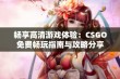 畅享高清游戏体验：CSGO免费畅玩指南与攻略分享