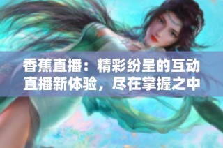 香蕉直播：精彩纷呈的互动直播新体验，尽在掌握之中