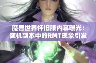 魔兽世界怀旧服内幕曝光：随机副本中的RMT现象引发玩家广泛震惊与讨论