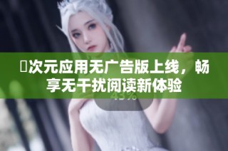 囧次元应用无广告版上线，畅享无干扰阅读新体验