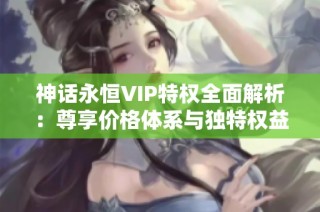 神话永恒VIP特权全面解析：尊享价格体系与独特权益详细介绍