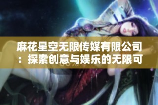 麻花星空无限传媒有限公司：探索创意与娱乐的无限可能