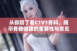 从你错了看C1V1骨科，揭示骨骼健康的重要性与常见误区