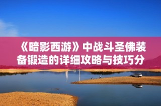 《暗影西游》中战斗圣佛装备锻造的详细攻略与技巧分享