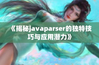 《揭秘javaparser的独特技巧与应用潜力》