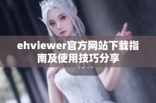 ehviewer官方网站下载指南及使用技巧分享