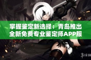 掌握鉴定新选择：青岛推出全新免费专业鉴定师APP服务指南