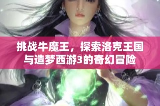 挑战牛魔王，探索洛克王国与造梦西游3的奇幻冒险