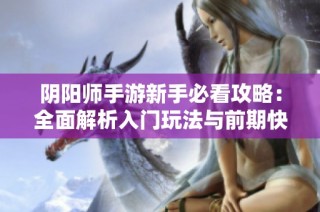 阴阳师手游新手必看攻略：全面解析入门玩法与前期快速发展策略