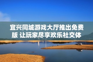 宜兴同城游戏大厅推出免费版 让玩家尽享欢乐社交体验