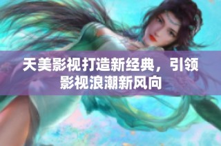 天美影视打造新经典，引领影视浪潮新风向