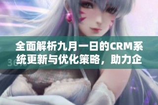 全面解析九月一日的CRM系统更新与优化策略，助力企业数字化转型