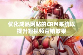 优化成品网站的CRM系统以提升短视频营销效果