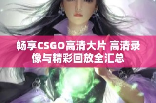 畅享CSGO高清大片 高清录像与精彩回放全汇总