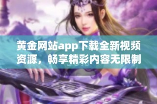 黄金网站app下载全新视频资源，畅享精彩内容无限制下载体验