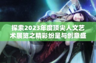 探索2023年度顶尖人文艺术展览之精彩纷呈与创意盛宴