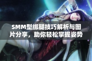 SMM型绑腿技巧解析与图片分享，助你轻松掌握姿势要领