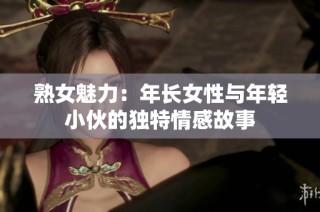 熟女魅力：年长女性与年轻小伙的独特情感故事