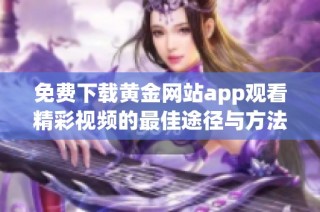 免费下载黄金网站app观看精彩视频的最佳途径与方法分享