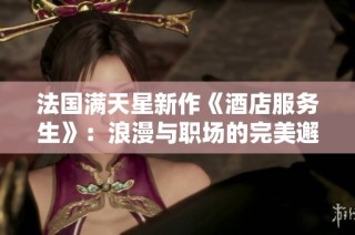 法国满天星新作《酒店服务生》：浪漫与职场的完美邂逅