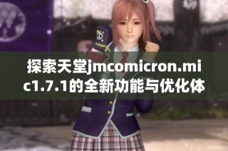 探索天堂jmcomicron.mic1.7.1的全新功能与优化体验指南