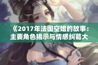 《2017年法国空姐的故事：主要角色揭示与情感纠葛大揭秘》