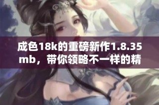 成色18k的重磅新作1.8.35mb，带你领略不一样的精彩体验