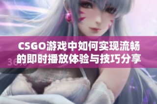 CSGO游戏中如何实现流畅的即时播放体验与技巧分享