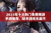 2023年十大热门免费网游手游推荐，畅享游戏乐趣不花钱