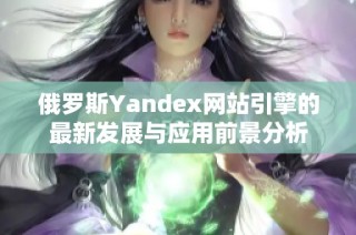 俄罗斯Yandex网站引擎的最新发展与应用前景分析