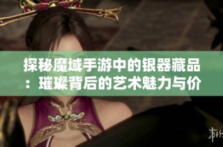 探秘魔域手游中的银器藏品：璀璨背后的艺术魅力与价值分析