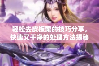 轻松去皮板栗的技巧分享，快速又干净的处理方法揭秘