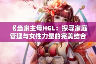 《当家主母HGL：探寻家庭管理与女性力量的完美结合》