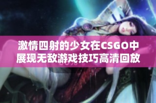 激情四射的少女在CSGO中展现无敌游戏技巧高清回放