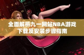 全面解析九一网站NBA游戏下载及安装步骤指南