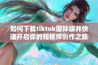 如何下载tiktok国际版并快速开启你的短视频创作之旅