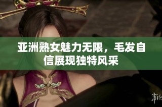 亚洲熟女魅力无限，毛发自信展现独特风采