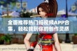 全面推荐热门短视频APP合集，轻松找到你的创作灵感