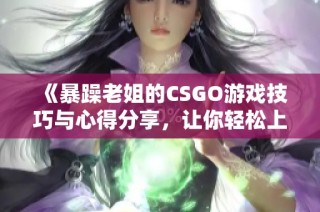 《暴躁老姐的CSGO游戏技巧与心得分享，让你轻松上分》