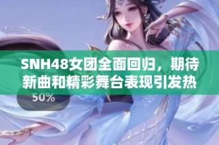 SNH48女团全面回归，期待新曲和精彩舞台表现引发热议