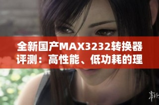 全新国产MAX3232转换器评测：高性能、低功耗的理想选择