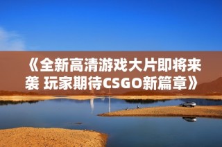 《全新高清游戏大片即将来袭 玩家期待CSGO新篇章》