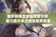 俄罗斯推出全新搜索引擎 助力提升本土网络服务竞争力